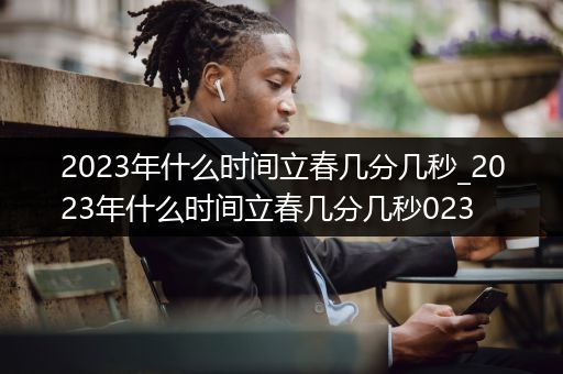 2023年什么时间立春几分几秒_2023年什么时间立春几分几秒023